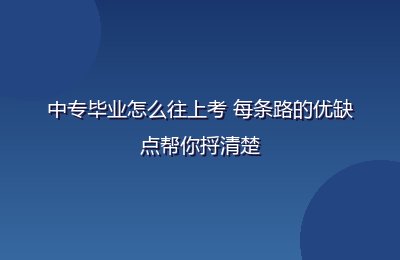 中专毕业怎么往上考 每条路的优缺点帮你捋清楚 中专毕业怎么往上考 每条路的优缺点帮你捋清楚