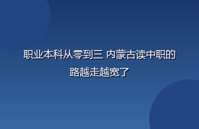 职业本科从零到三 内蒙古读中职的路越走越宽了