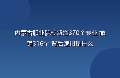 内蒙古职业院校新增370个专业 撤销316个 背后逻辑是什么
