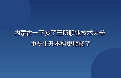内蒙古新增三所职业技术大学 职教本科不是梦