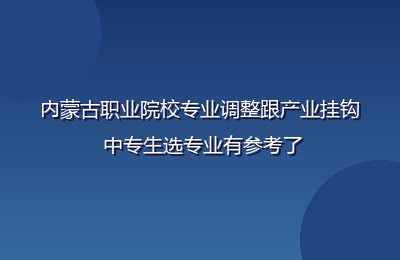 内蒙古职业院校专业调整跟产业挂钩 中专生选专业有参考了