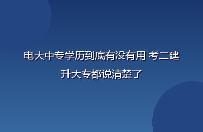 电大中专学历到底有没有用 考二建升大专都说清楚了