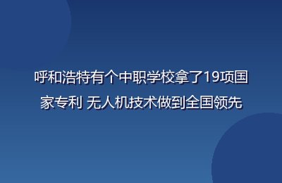 呼和浩特有个中职学校拿了19项国家专利 无人机技术做到全国领先