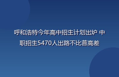 呼和浩特今年高中招生计划出炉 中职招生5470人出路不比普高差